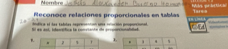 Nombre 
Más práctical 
Tarea 
Reconoce relaciones proporcionales en tablas 
EN LÍHEA 
Indica sí las tablas representan una relación proporcional. GEd Nieeat 
Sí es así, identifica la constante de proporcionalidad. 
12