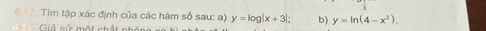 6 < 
Tìm tập xác định của các hàm số sau: a)  y=log |x+3|; b) y=ln (4-x^2). 
Giả sử một chất nhón