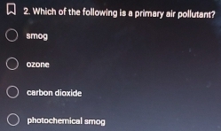 Which of the following is a primary air pollutant?
smog
ozone
carbon dioxide
photochemical smog