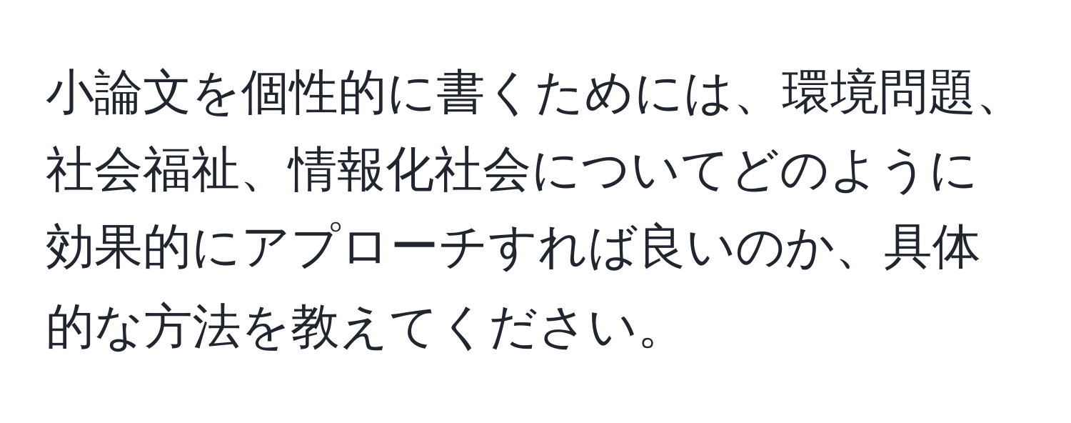 小論文を個性的に書くためには、環境問題、社会福祉、情報化社会についてどのように効果的にアプローチすれば良いのか、具体的な方法を教えてください。