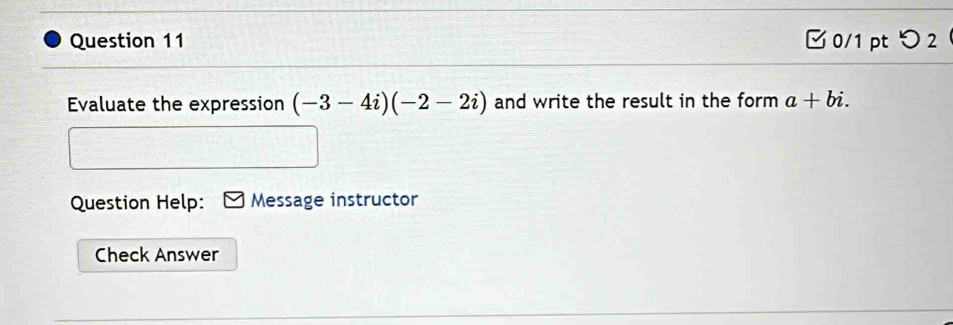 つ 2 
Evaluate the expression (-3-4i)(-2-2i) and write the result in the form a+bi. 
Question Help: Message instructor 
Check Answer