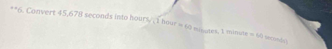 Convert 45,678 seconds into hours. 1 hour =60 minutes, 1 minute =60 seconds)