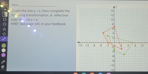 Name
= Graph the line y=x , then complete the
for wing transformation. A reflection
over the line y=x. 
HINT: See page 165 in your textbook.