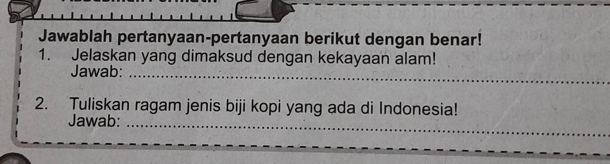 Jawablah pertanyaan-pertanyaan berikut dengan benar! 
1. Jelaskan yang dimaksud dengan kekayaan alam! 
Jawab:_ 
2. Tuliskan ragam jenis biji kopi yang ada di Indonesia! 
_ 
Jawab:_