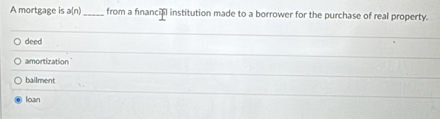 A mortgage is a(n) _ from a financial institution made to a borrower for the purchase of real property.
deed
amortization
bailment
loan