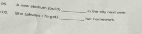A new stadium (build) 
_ 
in the city next year. 
_ 
100. She (always / forget) 
her homework.
