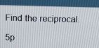 Find the reciprocal
5p