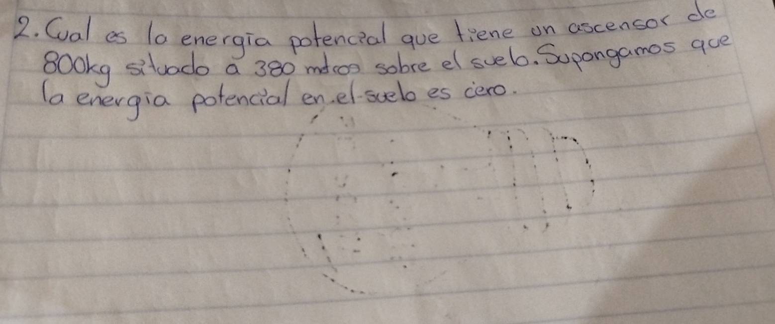 Cal es 1o energia potencial gue fiene on ascensor de
800kg situado a 380 mdcon sobre el svel. Supangamos ace 
(a energia potencial enel-sueboes cero.