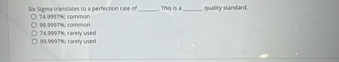 Six Sigma translates to a perfection rate of _ This is a_ quality standard.
74.9997%; common
99.9997%; common
74.9997%; rarely used
99.9997%; rarely used