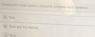 Choose the correct word or phrase to complete each sentence.
A they
B Nick and his friends
C Nick