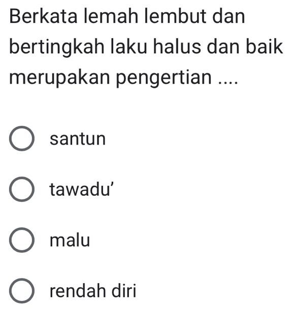 Berkata lemah lembut dan
bertingkah laku halus dan baik
merupakan pengertian ....
santun
tawadu'
malu
rendah diri