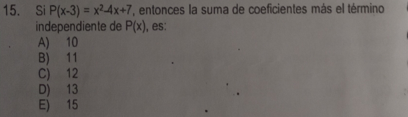 Si P(x-3)=x^2-4x+7 , entonces la suma de coeficientes más el término
independiente de P(x) , es:
A) 10
B) 11
C) 12
D) 13
E) 15