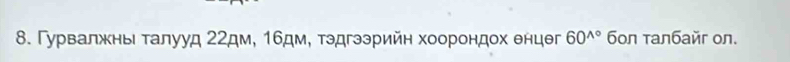 Γурвалжны τалууд 22дм, 1бдм, τэдгээрийн хоорондох θнцθг 60^(wedge ^circ) 6oл талбайг oл.