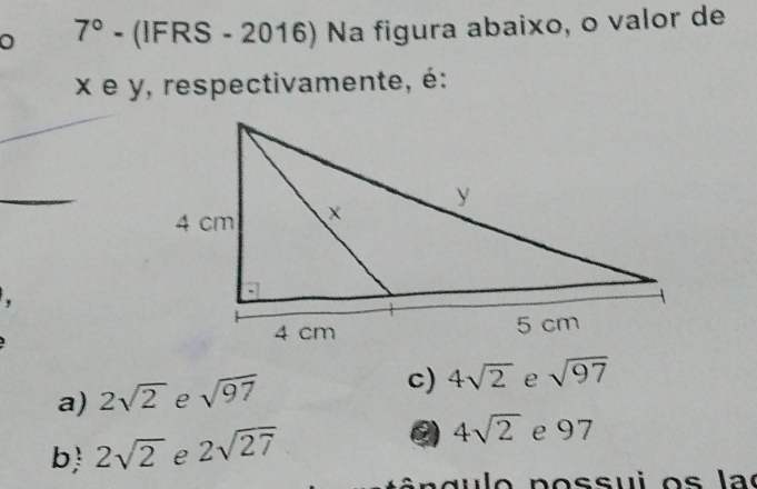 7° - (IFRS - 2016) Na figura abaixo, o valor de
x e y, respectivamente, é:
,
a) 2sqrt(2) e sqrt(97) c) 4sqrt(2) e sqrt(97)
②
b 2sqrt(2) e 2sqrt(27) 4sqrt(2) e 97