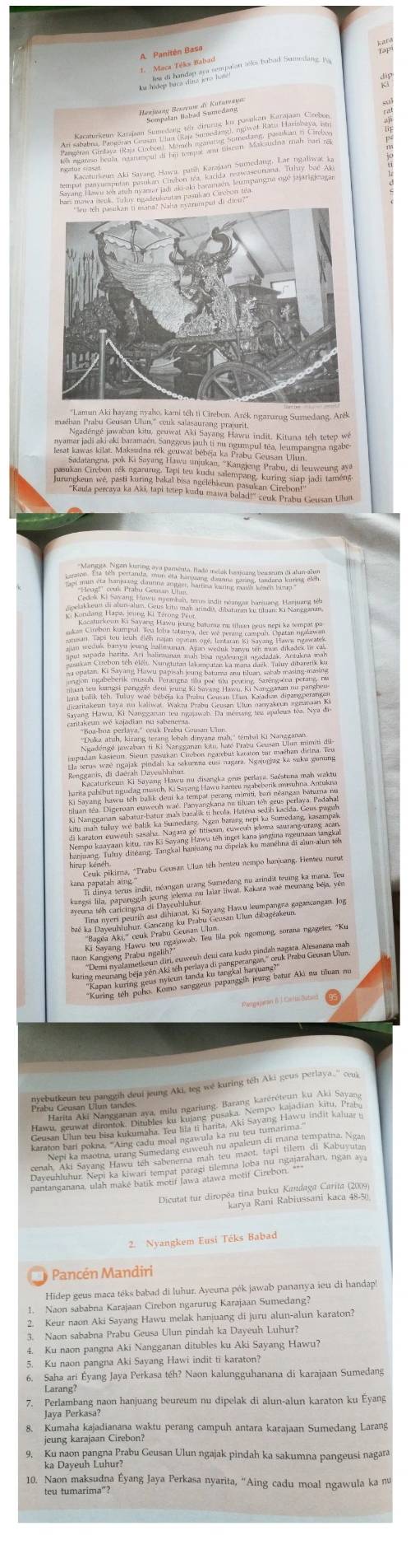 A Panitén Basa 
1. Maca Têks Babad 
to ha handan ary aepalan loks babad Sumedang. Bu 

*Lamun Aki hayang nyaho, kami tếh tỉ Cirebon, Arék ngazurug Sumedang, Arék 

Pangaperon ( J Cietús Dubach 

2. Nyangkem Eusi Téks Babad 
Pancén Mandiri 
Hidep geus maca téks babad di luhur. Ayeuna pék jawab pananya ieu di handap 
Naon sababna Karajaan Cirebon ngarurug Karajaan Sumedang? 
2. Keur naon Aki Sayang Hawu melak hanjuang di juru alun-alun karaton? 
Naon sababna Prabu Geusa Ulun pindah ka Dayeuh Luhur? 
4. Ku naon pangna Aki Nangganan ditubles ku Aki Sayang Hawu? 
5. Ku naon pangna Aki Sayang Hawi indit ti karaton? 
6. Saha ari Éyang Jaya Perkasa téh? Naon kalungguhanana di karajaan Sumedang 
7. Perlambang naon hanjuang beureum nu dipelak di alun-alun karaton ku Éyan 
Java Perkasa? 
8. Kumaha kajadianana waktu perang campuh antara karajaan Sumedang Larang 
jeung karajaan Cirebon? 
9, Ku naon pangna Prabu Geusan Ulun ngajak pindah ka sakumna pangeusi nagara 
ka Dayeuh Luhur? 
10. Naon maksudna Éyang Jaya Perkasa nyarita, “Aing cadu moal ngawula ka n 
teu tumarima”?