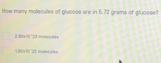 How many molecules of glucose are in 5.72 grams of glucose?
2.90* 10^(wedge)23 molecules
1.90* 10^(wedge)22 molecules