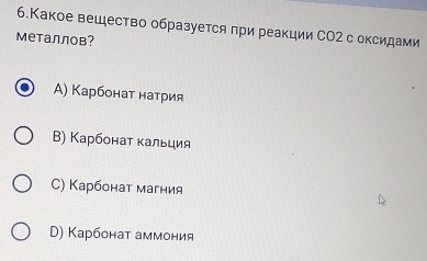 6.Какое вещество образуется πри реакции СО2 с оксидами
металлов?
A) Карбонаτ натрия
Β) Карбонаτ κальция
C) Κарбонат магния
D) Карбонат аммония