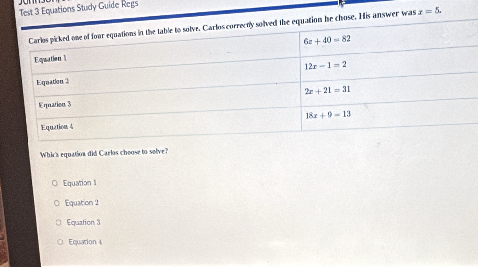 Test 3 Equations Study Guide Regs
s answer was x=5.
Which equation did Carlos choose to solve?
Equation 1
Equation 2
Equation 3
Equation 4