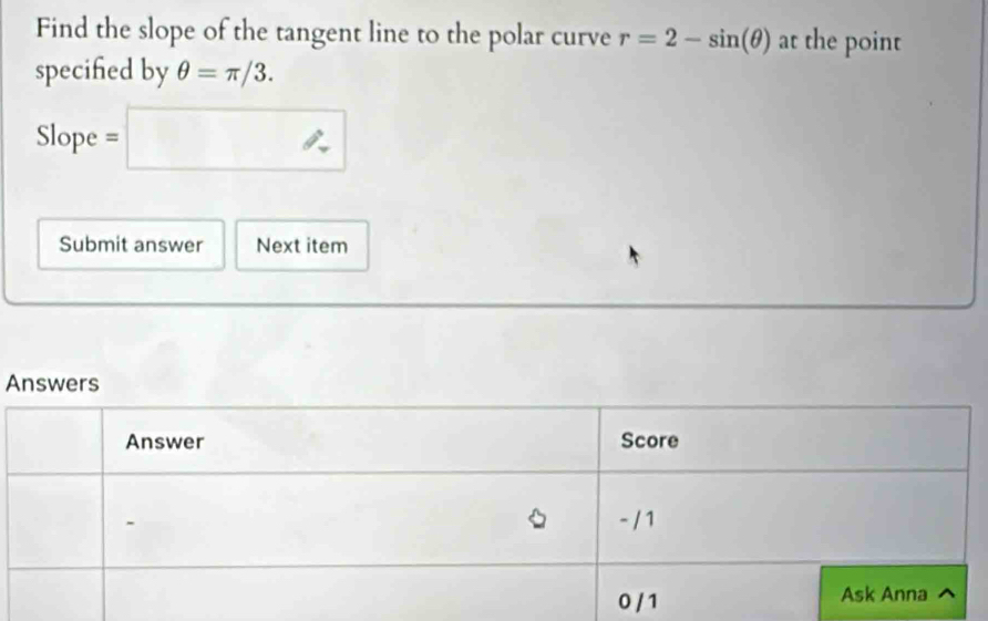 Find the slope of the tangent line to the polar curve r=2-sin (θ ) at the point 
specifed by θ =π /3.
S |OD e =□
Submit answer Next item 
A