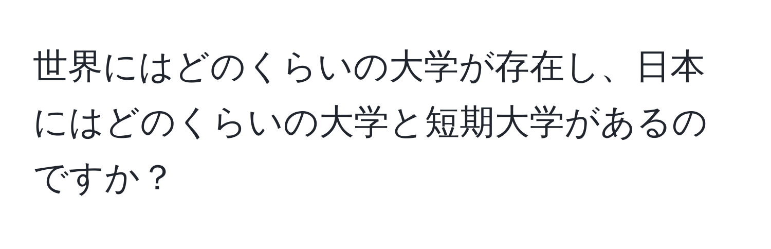 世界にはどのくらいの大学が存在し、日本にはどのくらいの大学と短期大学があるのですか？