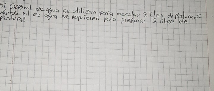 s' soom| deagua se dilizan para meeclar 8 litros de pinfory, dc- 
vantos ml de agua se requieven para preparar 12 litros de 
pintura?