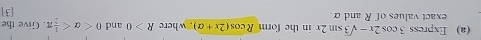 Express 3cos 2x-sqrt(3)sin 2x in the form Rcos (2x+alpha ) where R>0 and 0 . Give the 
exact values of R and α. [3]