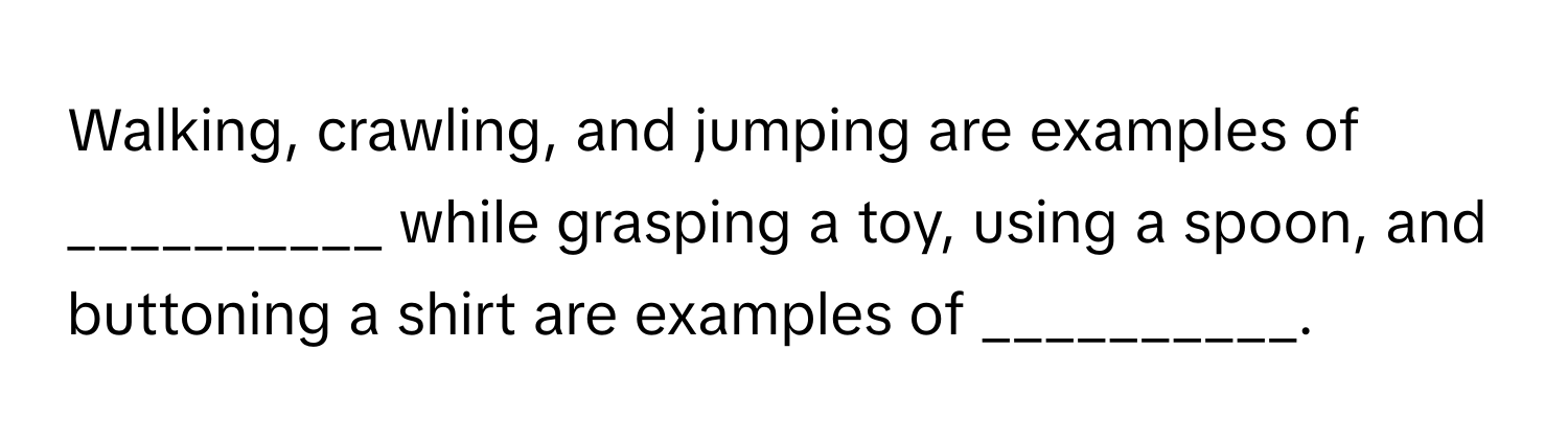 Walking, crawling, and jumping are examples of __________ while grasping a toy, using a spoon, and buttoning a shirt are examples of __________.