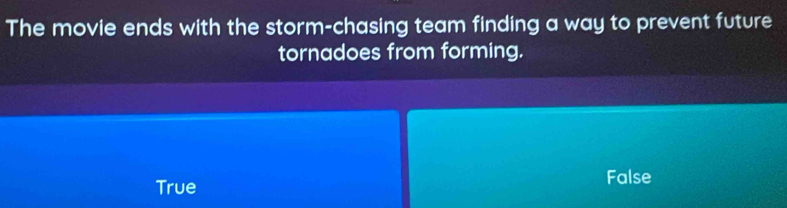 The movie ends with the storm-chasing team finding a way to prevent future
tornadoes from forming.
True
False