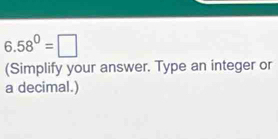 6.58^0=□
(Simplify your answer. Type an integer or 
a decimal.)