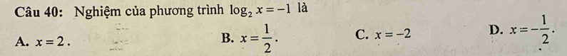 Nghiệm của phương trình log _2x=-1 là
D.
A. x=2.
B. x= 1/2 . C. x=-2 x=- 1/2 .