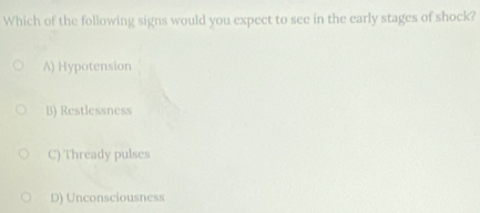 Which of the following signs would you expect to see in the early stages of shock?
A) Hypotension
B) Restlessness
C) Thready pulses
D) Unconsciousness