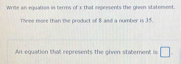 Write an equation in terms of x that represents the given statement. 
Three more than the product of 8 and a number is 35. 
An equation that represents the given statement is □.