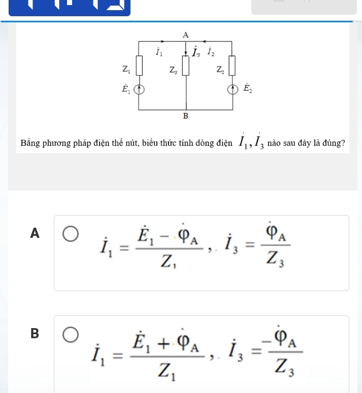 Bằng phương pháp điện thế nút, biểu thức tính dòng điện dot I_1,dot I_3 nào sau đây là đúng?
A
dot I_1=frac dot E_1-dot Phi _AZ_1,dot I_3=frac varphi _AZ_3
B dot I_1=frac dot E_1+dot Q_AZ_1,dot I_3=frac -varphi _AZ_3