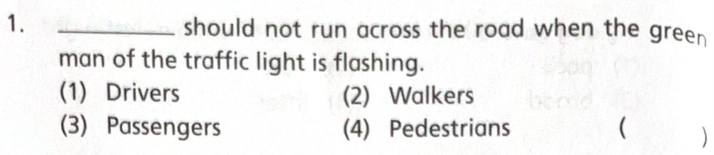 should not run across the road when the green 
man of the traffic light is flashing.
(1) Drivers (2) Walkers
(3) Passengers (4) Pedestrians ( )