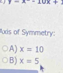 2 y-x-10x+1
Axis of Symmetry:
A) x=10
B) x=5