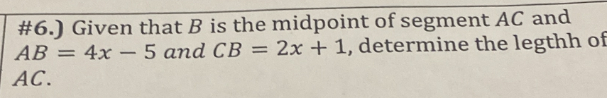 #6.) Given that B is the midpoint of segment AC and
AB=4x-5 and CB=2x+1 , determine the legthh of
AC.