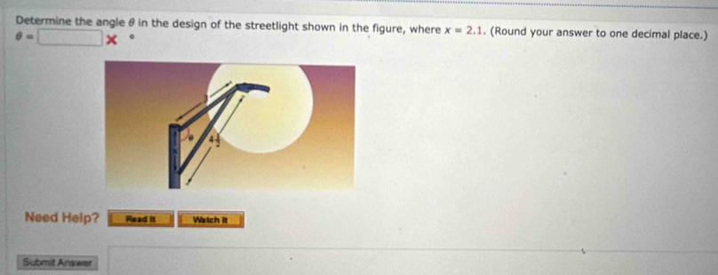 Determine the angle θ in the design of the streetlight shown in the figure, where x=2.1. (Round your answer to one decimal place.)
θ =□ *
Need Help? Read it Watch it 
Submit Answer