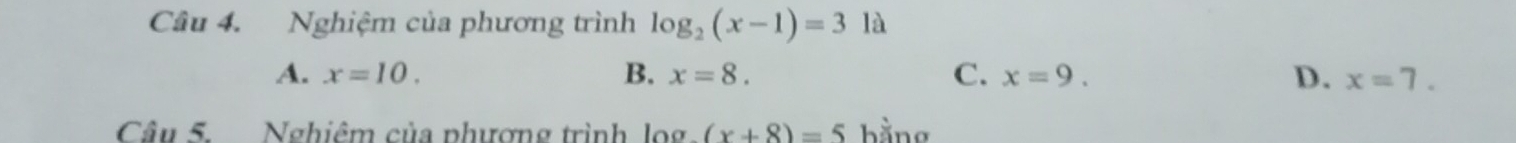 Nghiệm của phương trình log _2(x-1)=31a
A. x=10. B. x=8. C. x=9. D. x=7. 
Câu 5. Nghiêm của phương trình log (x+8)=5 hằng