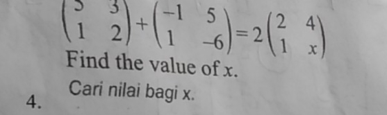 beginpmatrix 3&3 1&2endpmatrix +beginpmatrix -1&5 1&-6endpmatrix =2beginpmatrix 2&4 1&xendpmatrix
Find the value of x. 
4. 
Cari nilai bagi x.