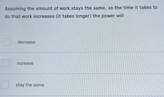 Assuming the amount of work stays the same, as the time it takes to
do that work increases (it takes longer) the power will
decrease
increase
stay the same