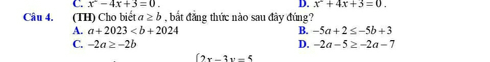 C. x^2-4x+3=0. D. x^2+4x+3=0. 
Câu 4. (TH) Cho biết a≥ b , bắt đăng thức nào sau đây đúng?
A. a+2023 B. -5a+2≤ -5b+3
C. -2a≥ -2b D. -2a-5≥ -2a-7
(2x-3y=5