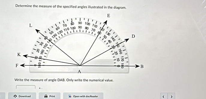 Determine the measure of the specified angles illustrated in the diagram.
E
90 100
110
L 70 100 90 80 70
60 110
50 120
66
30
D
K
F
B 
A 
Write the measure of angle DAB. Only write the numerical value. 
A . 
Download Print Open with docReader <