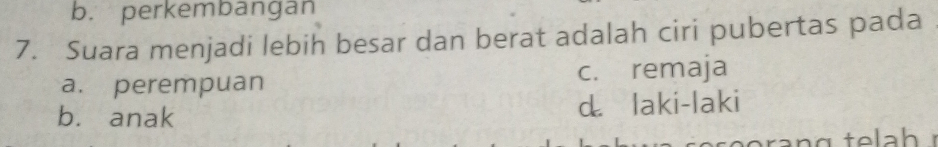 b. perkembangan
7. Suara menjadi lebih besar dan berat adalah ciri pubertas pada
a. perempuan c. remaja
b. anak d. laki-laki