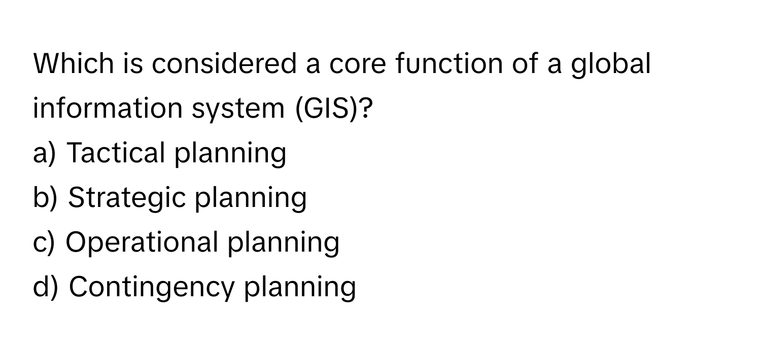 Which is considered a core function of a global information system (GIS)?

a) Tactical planning 
b) Strategic planning 
c) Operational planning 
d) Contingency planning