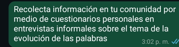 Recolecta información en tu comunidad por 
medio de cuestionarios personales en 
entrevistas informales sobre el tema de la 
evolución de las palabras
3:02 p. m.