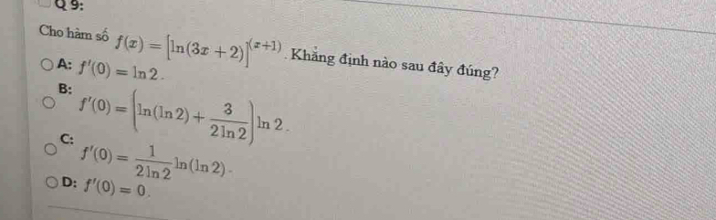 Cho hàm số f(x)=[ln (3x+2)]^(x+1) Khắng định nào sau đây đúng?
A: f'(0)=ln 2.
B: f'(0)=(ln (ln 2)+ 3/2ln 2 )ln 2.
C: f'(0)= 1/2ln 2 ln (ln 2)-
D: f'(0)=0.