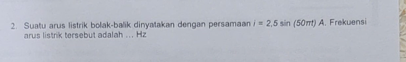 Suatu arus listrik bolak-balik dinyatakan dengan persamaan i=2,5sin (50π t)A. Frekuensi 
arus listrik tersebut adalah ... Hz