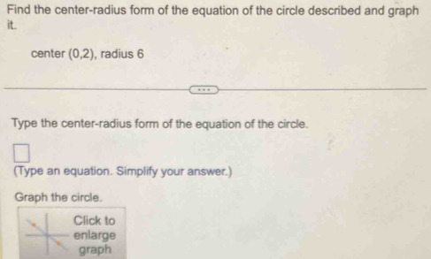 Find the center-radius form of the equation of the circle described and graph 
it. 
center (0,2) , radius 6
Type the center-radius form of the equation of the circle. 
(Type an equation. Simplify your answer.) 
Graph the circle. 
Click to 
enlarge 
graph