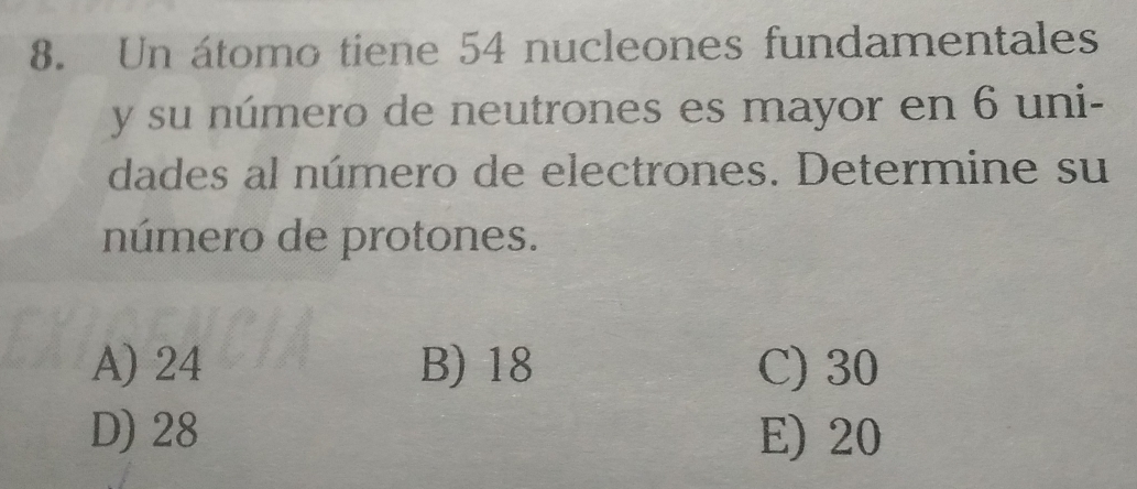 Un átomo tiene 54 nucleones fundamentales
y su número de neutrones es mayor en 6 uni-
dades al número de electrones. Determine su
número de protones.
A) 24 B) 18 C) 30
D) 28 E) 20