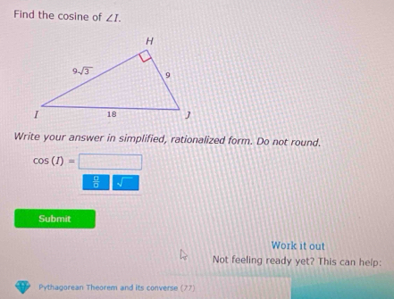 Find the cosine of ∠ I.
Write your answer in simplified, rationalized form. Do not round.
cos (I)= -1
 □ /□  
Submit
Work it out
Not feeling ready yet? This can help:
Pythagorean Theorem and its converse (77)